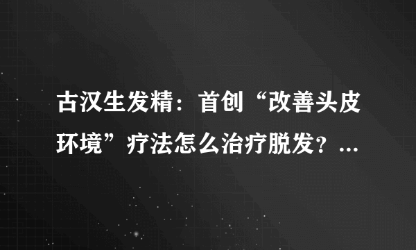 古汉生发精：首创“改善头皮环境”疗法怎么治疗脱发？麻烦告诉我