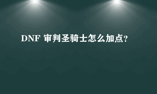 DNF 审判圣骑士怎么加点？