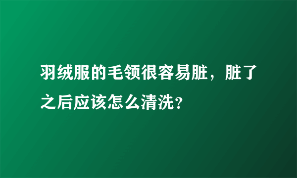 羽绒服的毛领很容易脏，脏了之后应该怎么清洗？