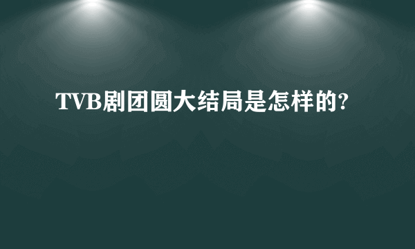 TVB剧团圆大结局是怎样的?