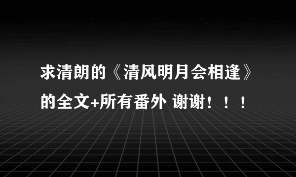 求清朗的《清风明月会相逢》的全文+所有番外 谢谢！！！