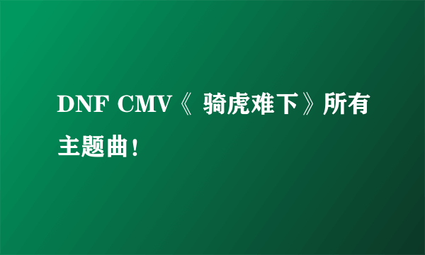 DNF CMV《 骑虎难下》所有主题曲！