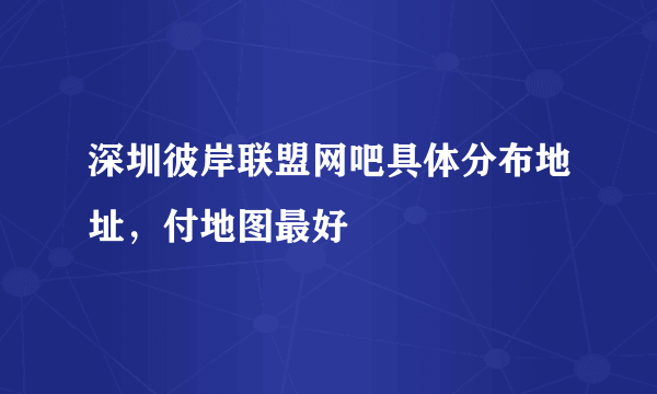 深圳彼岸联盟网吧具体分布地址，付地图最好