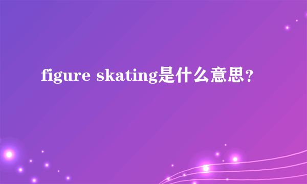 figure skating是什么意思？