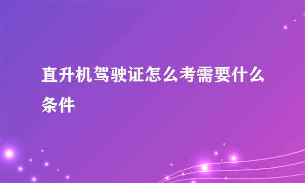 直升机驾驶证怎么考需要什么条件