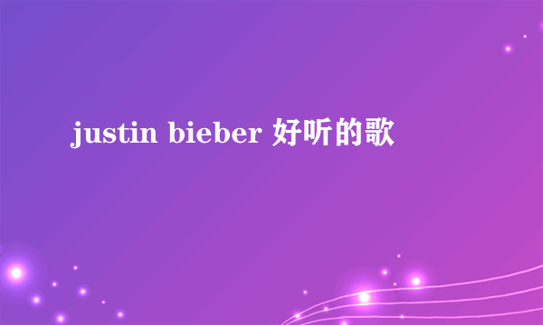 justin bieber 好听的歌