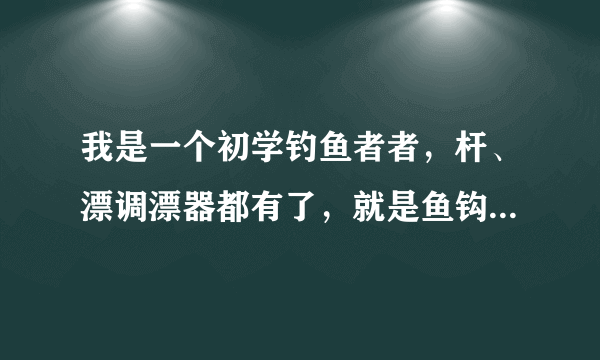 我是一个初学钓鱼者者，杆、漂调漂器都有了，就是鱼钩和鱼线、漂座不知道怎么选择。