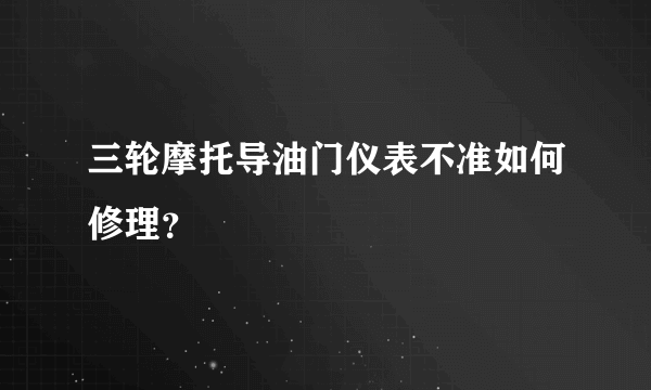 三轮摩托导油门仪表不准如何修理？