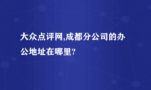 大众点评网,成都分公司的办公地址在哪里?