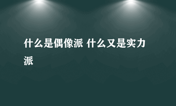 什么是偶像派 什么又是实力派