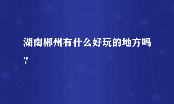 湖南郴州有什么好玩的地方吗？