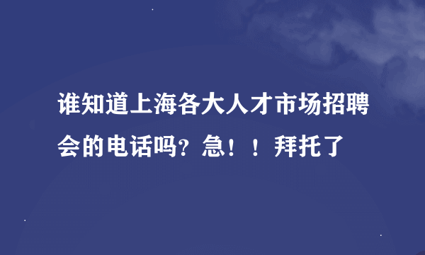 谁知道上海各大人才市场招聘会的电话吗？急！！拜托了