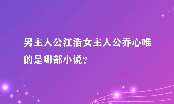 男主人公江浩女主人公乔心唯的是哪部小说？