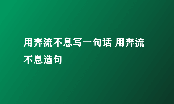 用奔流不息写一句话 用奔流不息造句