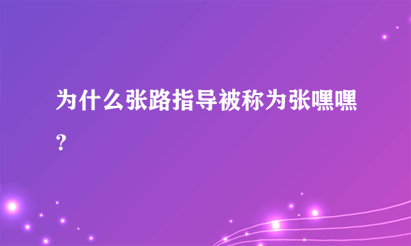 为什么张路指导被称为张嘿嘿？