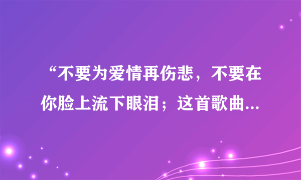 “不要为爱情再伤悲，不要在你脸上流下眼泪；这首歌曲叫什么名字啊？