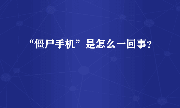 “僵尸手机”是怎么一回事？