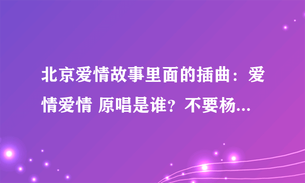 北京爱情故事里面的插曲：爱情爱情 原唱是谁？不要杨幂版本的