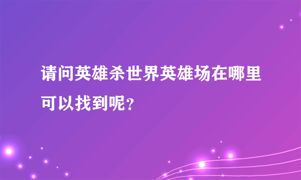 请问英雄杀世界英雄场在哪里可以找到呢？