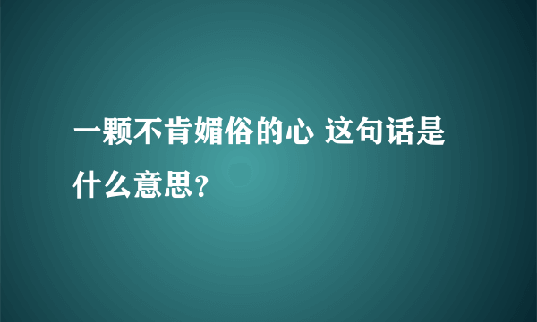 一颗不肯媚俗的心 这句话是什么意思？