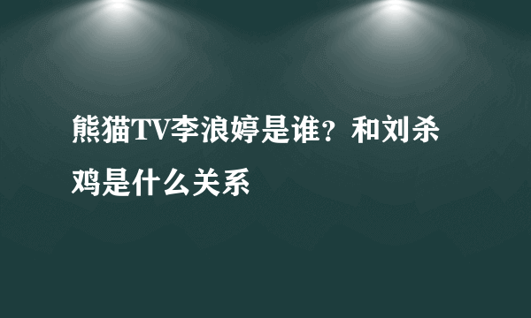 熊猫TV李浪婷是谁？和刘杀鸡是什么关系