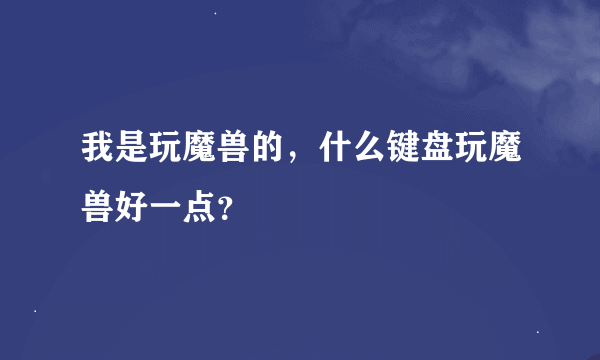 我是玩魔兽的，什么键盘玩魔兽好一点？