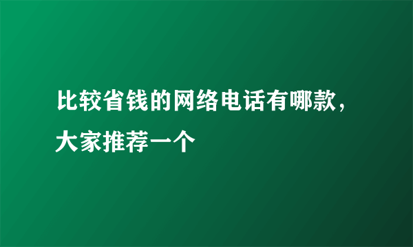 比较省钱的网络电话有哪款，大家推荐一个