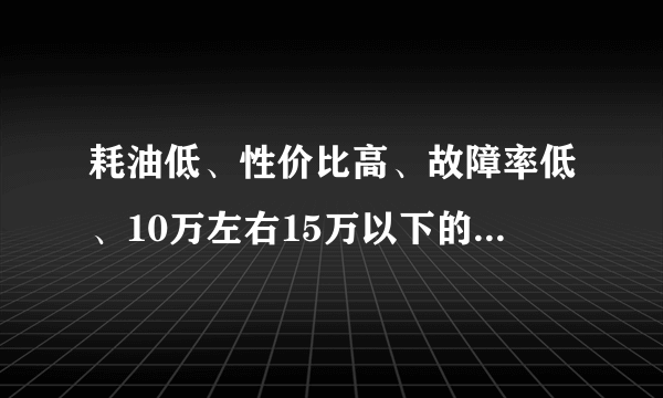 耗油低、性价比高、故障率低、10万左右15万以下的轿车那种好？