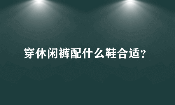 穿休闲裤配什么鞋合适？