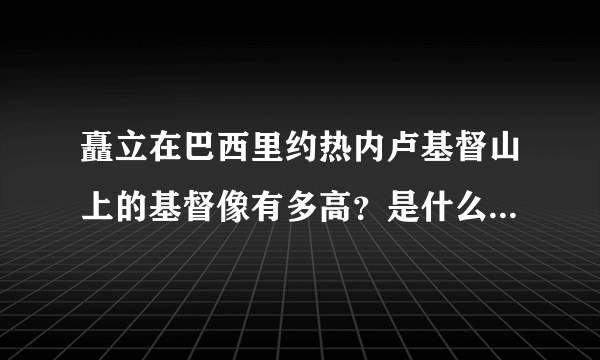 矗立在巴西里约热内卢基督山上的基督像有多高？是什么做的？大家可以介绍一下吗？