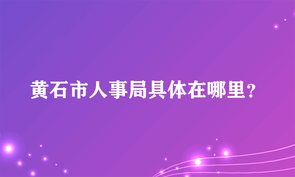 黄石市人事局具体在哪里？