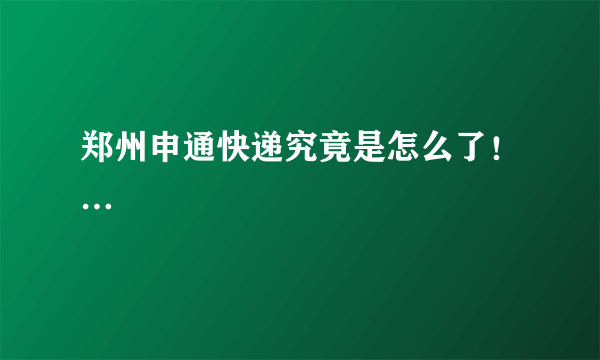 郑州申通快递究竟是怎么了！…