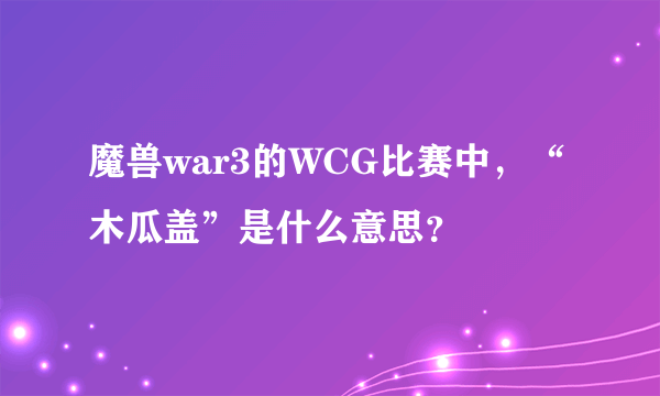 魔兽war3的WCG比赛中，“木瓜盖”是什么意思？