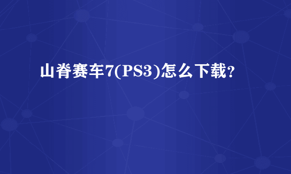 山脊赛车7(PS3)怎么下载？