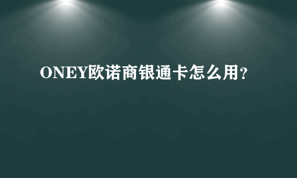 ONEY欧诺商银通卡怎么用？