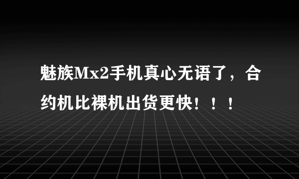 魅族Mx2手机真心无语了，合约机比裸机出货更快！！！