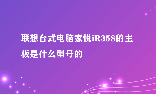 联想台式电脑家悦iR358的主板是什么型号的