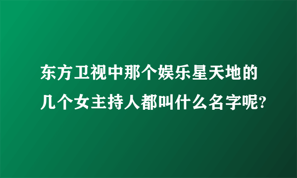 东方卫视中那个娱乐星天地的几个女主持人都叫什么名字呢?