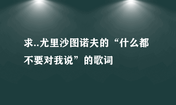 求..尤里沙图诺夫的“什么都不要对我说”的歌词