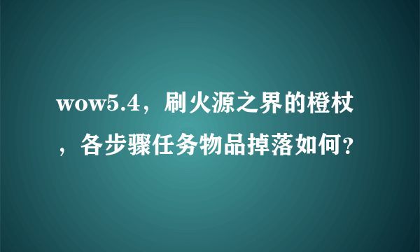 wow5.4，刷火源之界的橙杖，各步骤任务物品掉落如何？