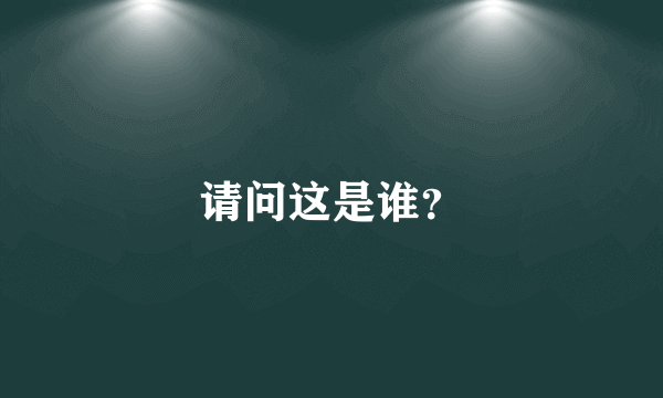 请问这是谁？