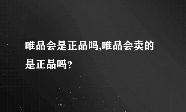 唯品会是正品吗,唯品会卖的是正品吗？