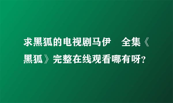 求黑狐的电视剧马伊琍全集《黑狐》完整在线观看哪有呀？