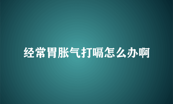 经常胃胀气打嗝怎么办啊