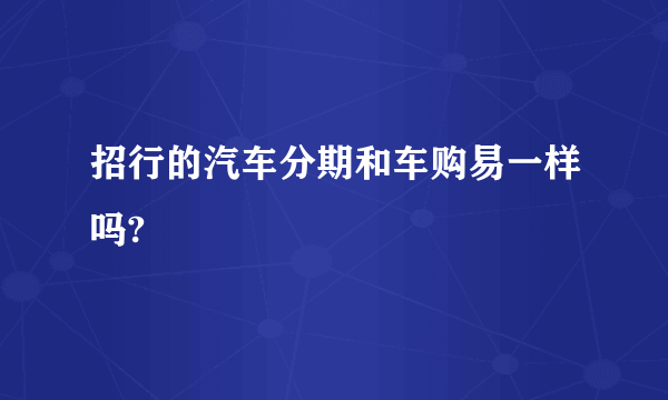 招行的汽车分期和车购易一样吗?