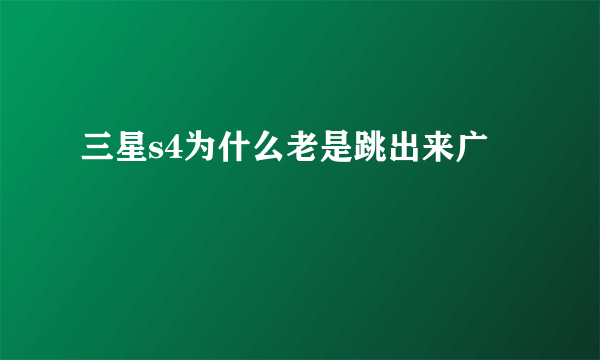 三星s4为什么老是跳出来广