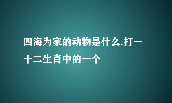 四海为家的动物是什么.打一十二生肖中的一个