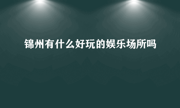 锦州有什么好玩的娱乐场所吗