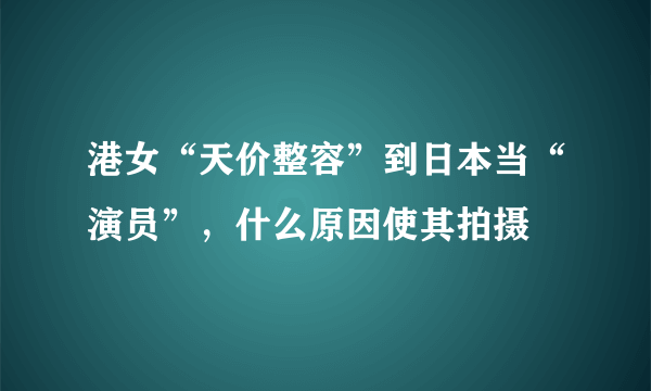 港女“天价整容”到日本当“演员”，什么原因使其拍摄