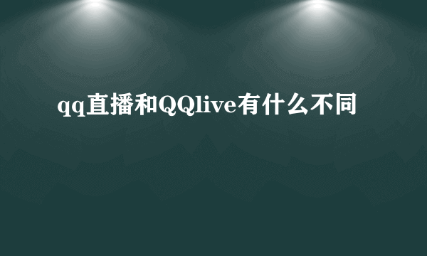 qq直播和QQlive有什么不同